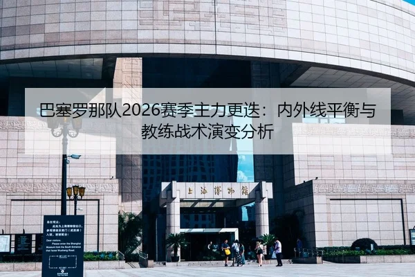 巴塞罗那队2026赛季主力更迭：内外线平衡与教练战术演变分析