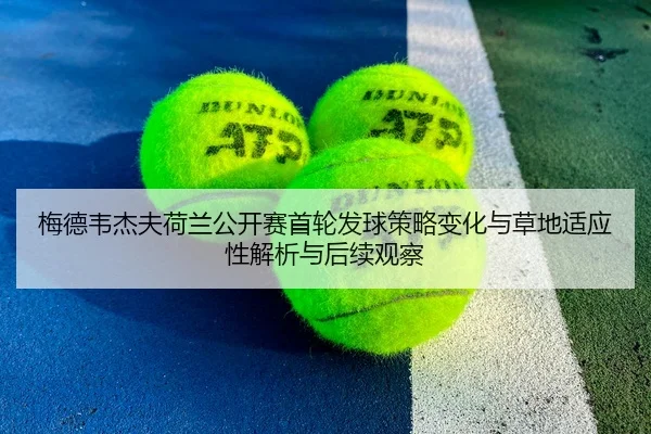 梅德韦杰夫荷兰公开赛首轮发球策略变化与草地适应性解析与后续观察
