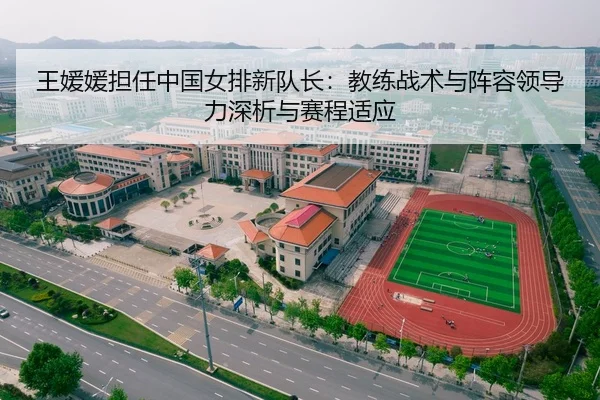 王媛媛担任中国女排新队长：教练战术与阵容领导力深析与赛程适应